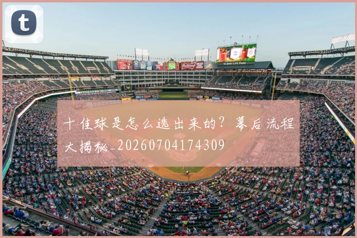 十佳球是怎么选出来的？幕后流程大揭秘_20260704174309