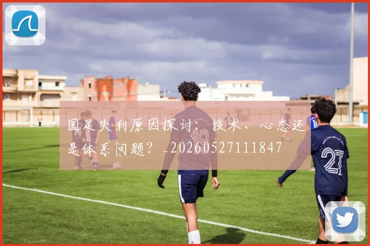 国足失利原因探讨：技术、心态还是体系问题？_20260527111847