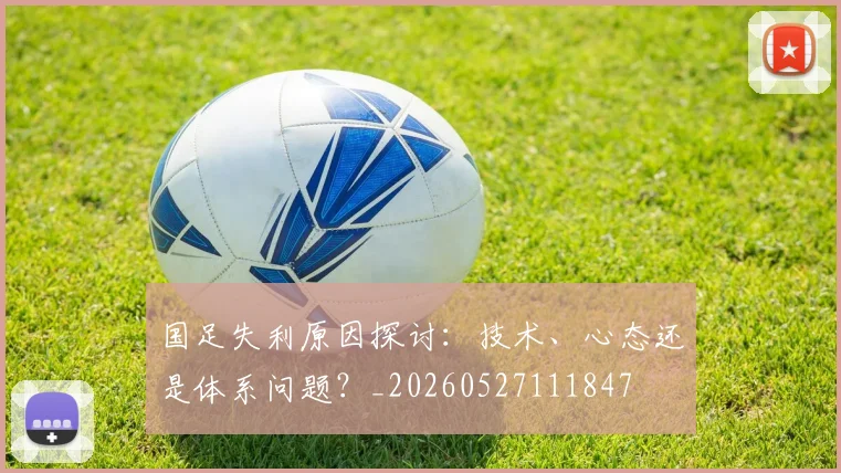 国足失利原因探讨:技术、心态还是体系问题?_20260527111847