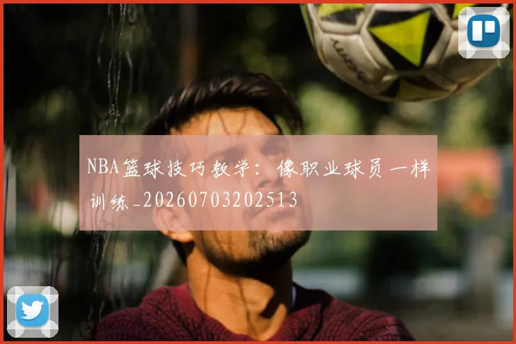 NBA篮球技巧教学：像职业球员一样训练_20260703202513