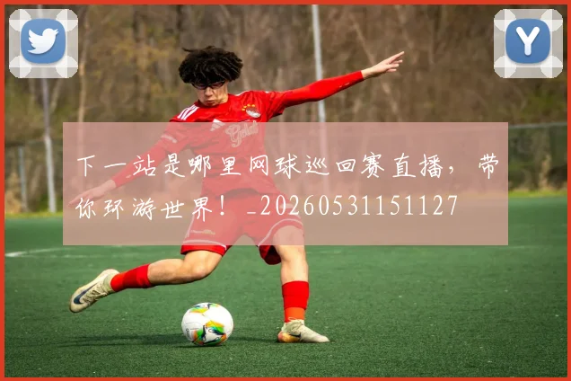 下一站是哪里网球巡回赛直播，带你环游世界！_20260531151127