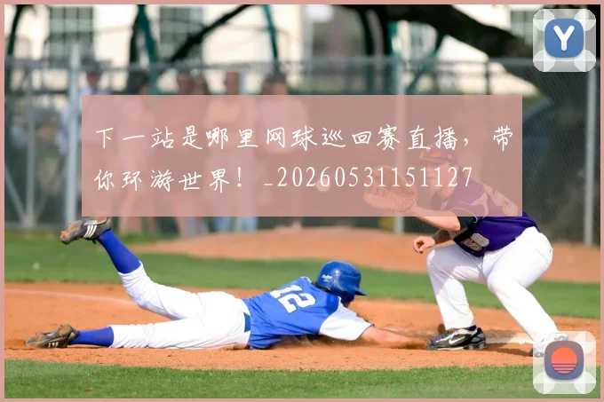 下一站是哪里网球巡回赛直播，带你环游世界！_20260531151127