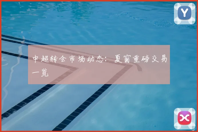 中超转会市场动态：夏窗重磅交易一览