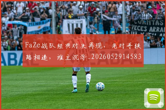 FaZe战队经典对决再现，老对手狭路相逢，谁主沉浮_20260529145834_20260702043712