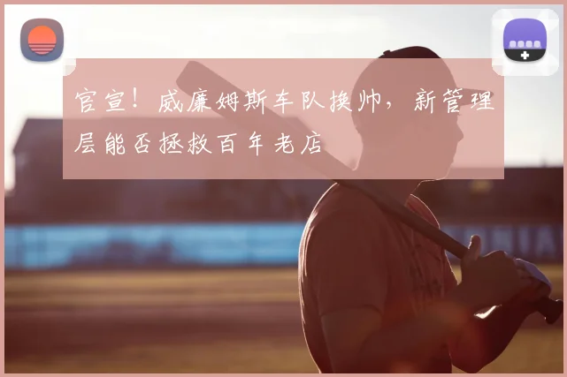 官宣!威廉姆斯车队换帅,新管理层能否拯救百年老店