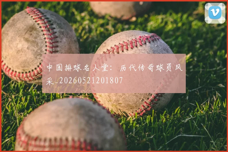 中国排球名人堂：历代传奇球员风采_20260521201807