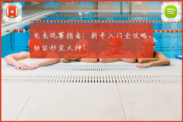 电竞观赛指南:新手入门全攻略,助你秒变大神!