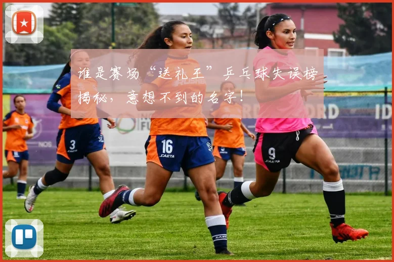 谁是赛场“送礼王”乒乓球失误榜揭秘，意想不到的名字！
