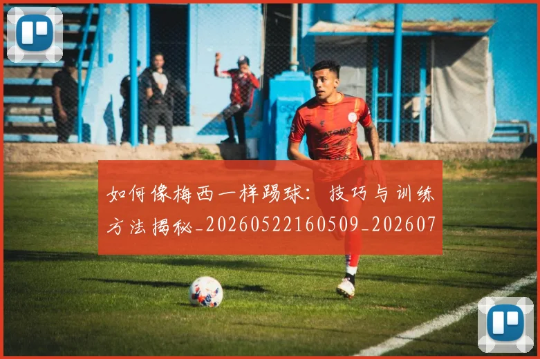 如何像梅西一样踢球:技巧与训练方法揭秘_20260522160509_20260707022532