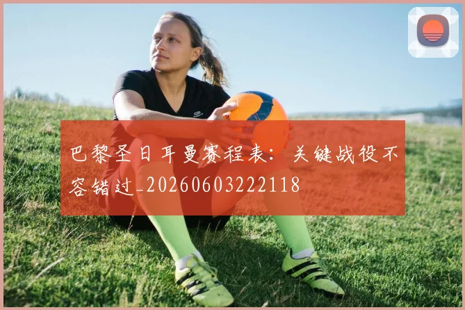 巴黎圣日耳曼赛程表：关键战役不容错过_20260603222118