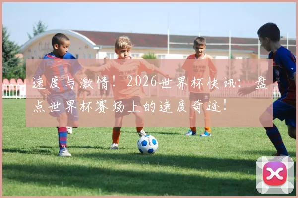 速度与激情！2026世界杯快讯：盘点世界杯赛场上的速度奇迹！