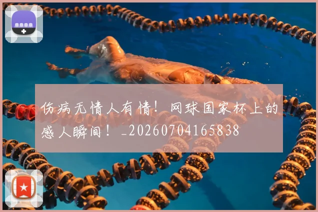 伤病无情人有情!网球国家杯上的感人瞬间!_20260704165838