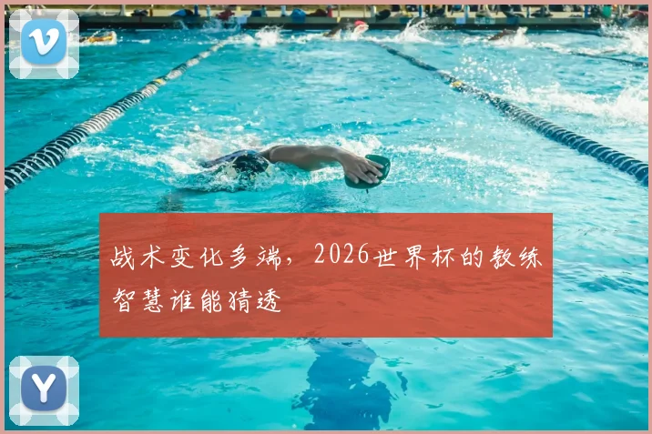 战术变化多端,2026世界杯的教练智慧谁能猜透