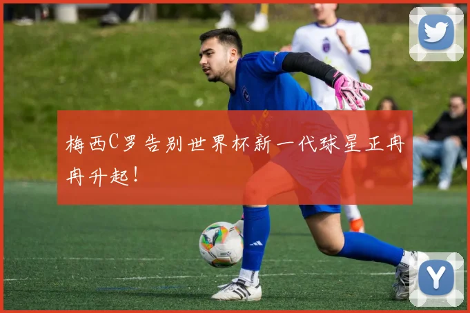 梅西C罗告别世界杯新一代球星正冉冉升起！