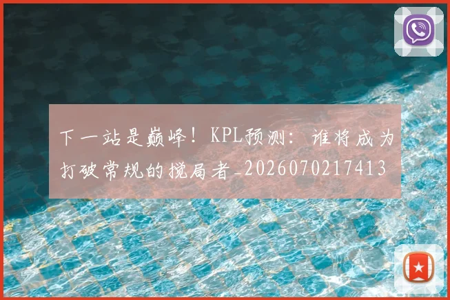 下一站是巅峰！KPL预测：谁将成为打破常规的搅局者_20260702174132