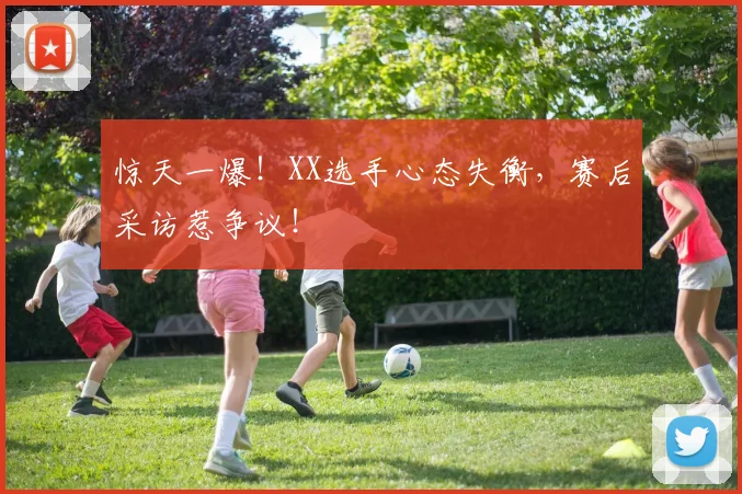 惊天一爆！XX选手心态失衡，赛后采访惹争议！