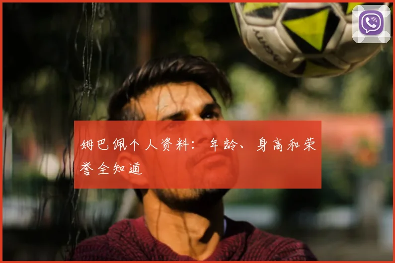 姆巴佩个人资料：年龄、身高和荣誉全知道