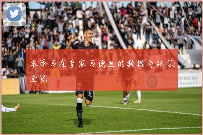本泽马在皇家马德里的数据与纪录全览