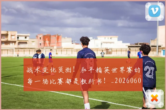 战术变化莫测!和平精英世界赛的每一场比赛都是教科书!_20260605155705