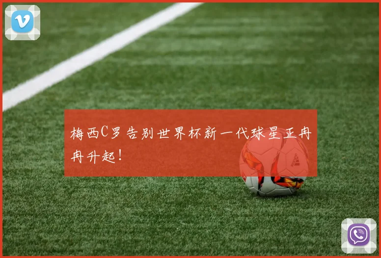 梅西C罗告别世界杯新一代球星正冉冉升起！