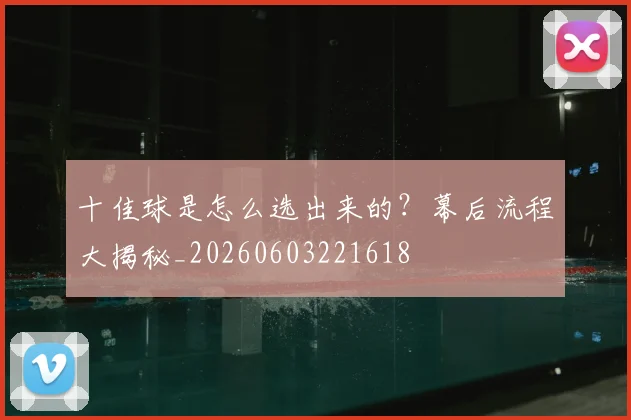 十佳球是怎么选出来的?幕后流程大揭秘_20260603221618