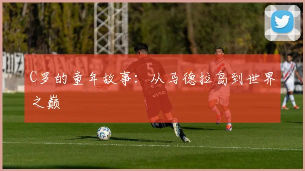 C罗的童年故事：从马德拉岛到世界之巅