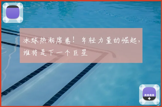 冰球热潮席卷！年轻力量的崛起，谁将是下一个巨星