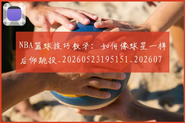 NBA篮球技巧教学：如何像球星一样后仰跳投_20260523195151_20260702165724