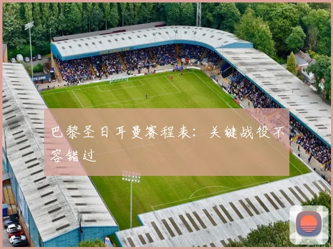 巴黎圣日耳曼赛程表：关键战役不容错过