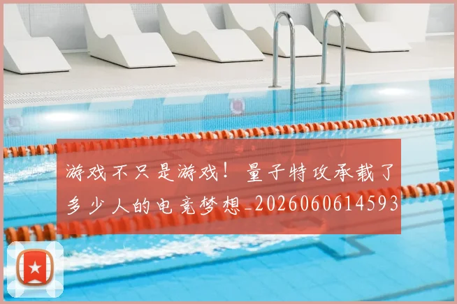 游戏不只是游戏！量子特攻承载了多少人的电竞梦想_20260606145932