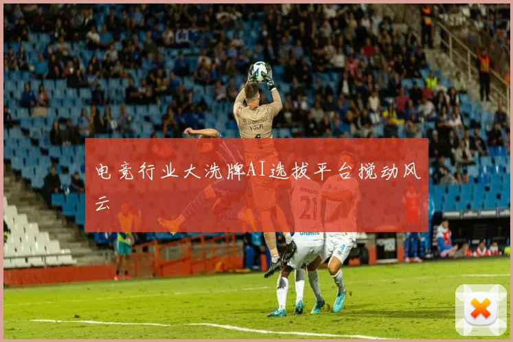 电竞行业大洗牌AI选拔平台搅动风云