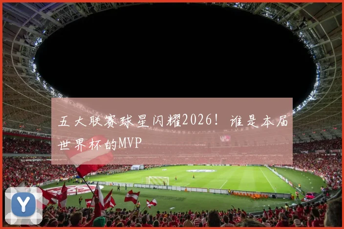 五大联赛球星闪耀2026!谁是本届世界杯的MVP