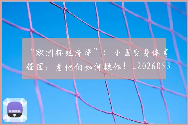“欧洲杯经济学”：小国变身体育强国，看他们如何操作！_20260530144009