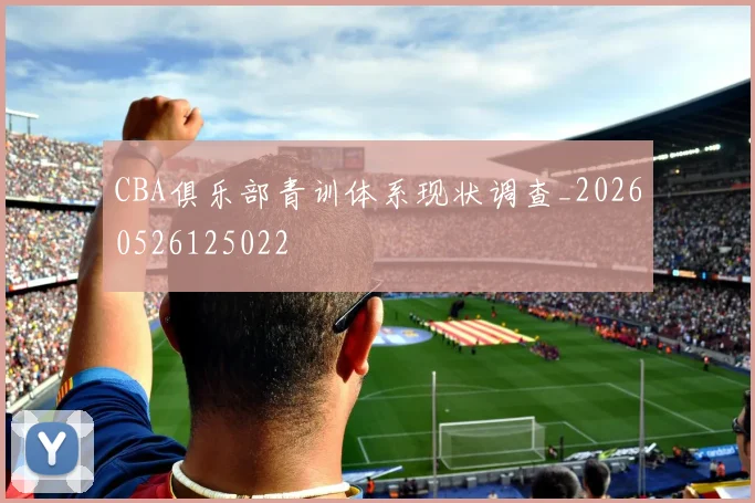 CBA俱乐部青训体系现状调查_20260526125022
