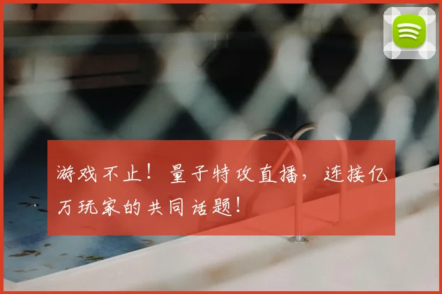游戏不止！量子特攻直播，连接亿万玩家的共同话题！