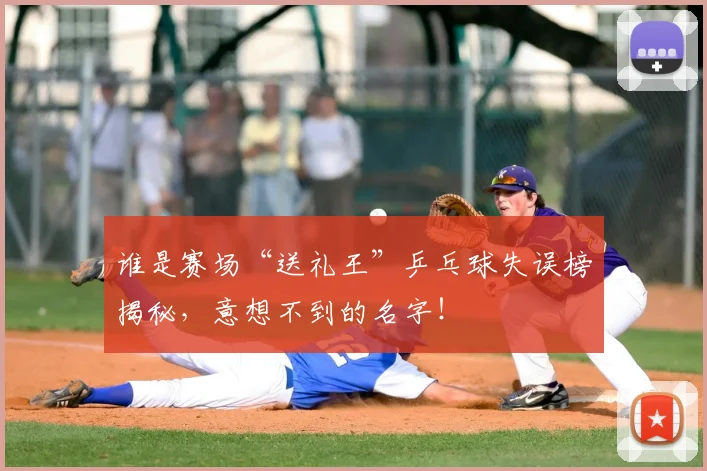 谁是赛场“送礼王”乒乓球失误榜揭秘，意想不到的名字！
