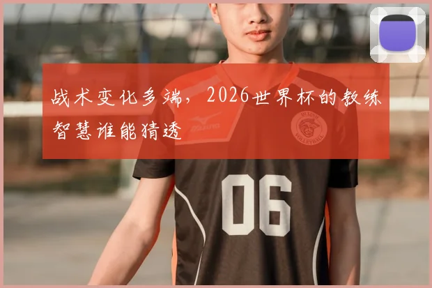 战术变化多端,2026世界杯的教练智慧谁能猜透